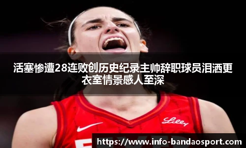 活塞惨遭28连败创历史纪录主帅辞职球员泪洒更衣室情景感人至深