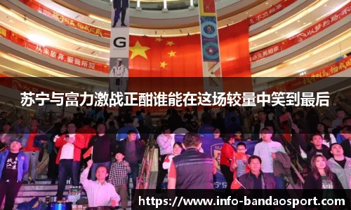 苏宁与富力激战正酣谁能在这场较量中笑到最后