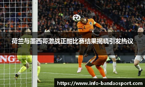 荷兰与墨西哥激战正酣比赛结果揭晓引发热议