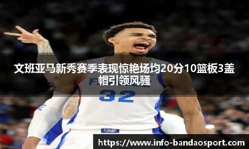 文班亚马新秀赛季表现惊艳场均20分10篮板3盖帽引领风骚
