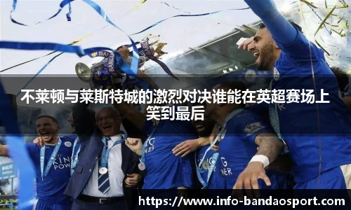 不莱顿与莱斯特城的激烈对决谁能在英超赛场上笑到最后