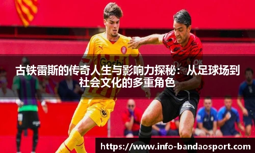 古铁雷斯的传奇人生与影响力探秘:从足球场到社会文化的多重角色