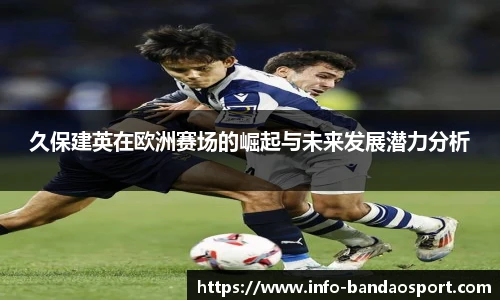 久保建英在欧洲赛场的崛起与未来发展潜力分析