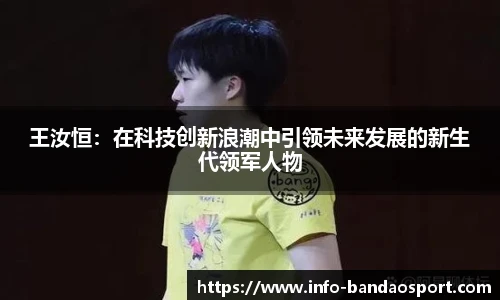 王汝恒:在科技创新浪潮中引领未来发展的新生代领军人物