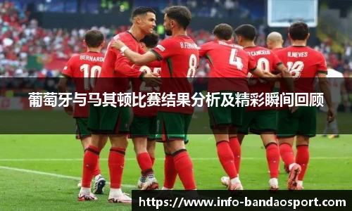 葡萄牙与马其顿比赛结果分析及精彩瞬间回顾