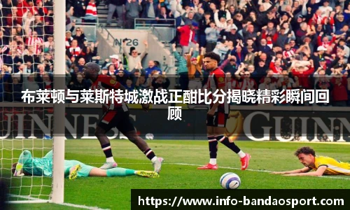 布莱顿与莱斯特城激战正酣比分揭晓精彩瞬间回顾