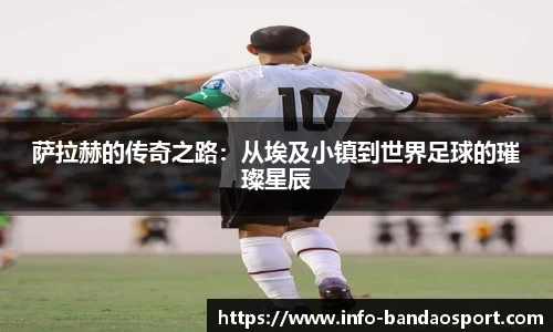 萨拉赫的传奇之路:从埃及小镇到世界足球的璀璨星辰