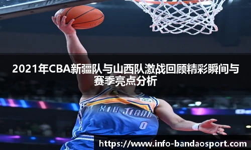 2021年CBA新疆队与山西队激战回顾精彩瞬间与赛季亮点分析